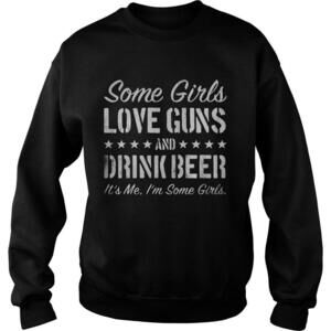 Some Girls Love Guns And Drink Beer Its Me Im Some Girls Shirt